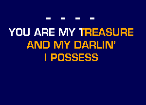 YOU ARE MY TREASURE
AREJNH'DARLWW

l POSSESS