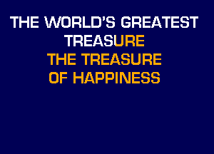 THE WORLD'S GREATEST
TREASURE
THE TREASURE
0F HAPPINESS