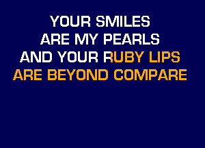 YOUR SMILES
ARE MY PEARLS
AND YOUR RUBY LIPS
ARE BEYOND COMPARE
