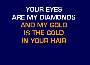 YOUR EYES
ARE MY DIAMONDS
AND MY GOLD

IS THE GOLD
IN YOUR HAIR
