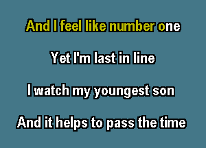 And I feel like number one
Yet I'm last in line

lwatch my youngest son

And it helps to pass the time