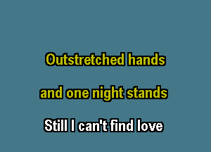 Outstretched hands

and one night stands

Still I can't find love
