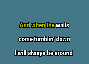 And when the walls

come tumblin' down

I will always be around