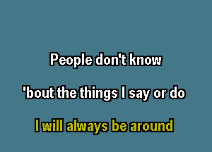 People don't know

'bout the things I say or do

I will always be around