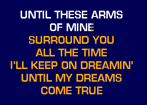 UNTIL THESE ARMS
OF MINE
SURROUND YOU
ALL THE TIME
I'LL KEEP ON DREAMIN'
UNTIL MY DREAMS
COME TRUE