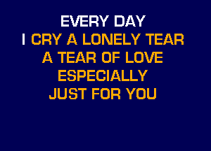 EVERY DAY
I CRY A LONELY TEAR
A TEAR OF LOVE

ESPECIALLY
JUST FOR YOU
