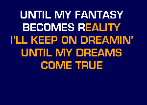 UNTIL MY FANTASY
BECOMES REALITY
I'LL KEEP ON DREAMIN'
UNTIL MY DREAMS
COME TRUE