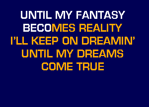 UNTIL MY FANTASY
BECOMES REALITY
I'LL KEEP ON DREAMIN'
UNTIL MY DREAMS
COME TRUE