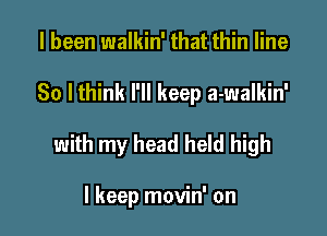 I been walkin' that thin line

So I think I'll keep a-walkin'

with my head held high

I keep movin' on