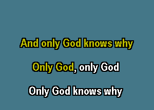 And only God knows why
Only God, only God

Only God knows why
