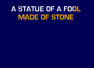 A STATUE OF A FOOL
MADE OF STONE