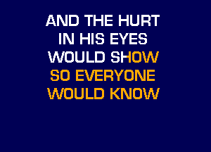 AND THE HURT
IN HIS EYES
WOULD SHOW
80 EVERYONE

WOULD KNOW