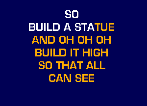 SO
BUILD A STATUE
AND 0H 0H 0H
BUILD IT HIGH

SO THAT ALL
CAN SEE