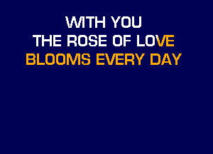 WITH YOU
THE ROSE OF LOVE
BLOOMS EVERY DAY