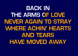 BACK IN
THE ARMS OF LOVE
NEVER AGAIN T0 STRAY
WHERE ACHIN' HEARTS
AND TEARS
HAVE MOVED AWAY