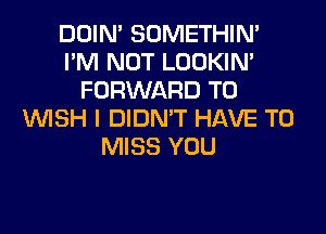 DOIN' SOMETHIN'
I'M NOT LOOKIN'
FORWARD TO
WISH I DIDN'T HAVE TO
MISS YOU