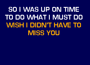 SO I WAS UP ON TIME
TO DO INHAT I MUST DO
INISH I DIDN'T HAVE TO

MISS YOU