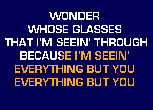 WONDER
WHOSE GLASSES
THAT I'M SEEIN' THROUGH
BECAUSE I'M SEEIN'
EVERYTHING BUT YOU
EVERYTHING BUT YOU