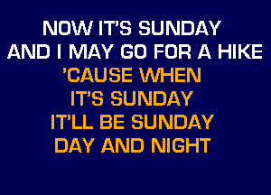 NOW ITS SUNDAY
AND I MAY GO FOR A HIKE
'CAUSE WHEN
ITS SUNDAY
IT'LL BE SUNDAY
DAY AND NIGHT