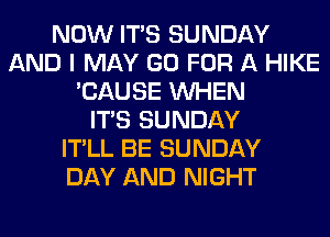 NOW ITS SUNDAY
AND I MAY GO FOR A HIKE
'CAUSE WHEN
ITS SUNDAY
IT'LL BE SUNDAY
DAY AND NIGHT