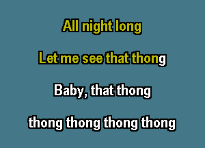 All night long
Let me see that thong

Baby, that thong

thongthongthongthong