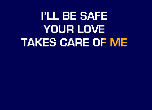 I'LL BE SAFE
YOUR LOVE
TAKES CARE OF ME