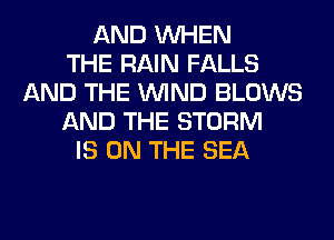 AND WHEN
THE RAIN FALLS
AND THE WIND BLOWS
AND THE STORM
IS ON THE SEA
