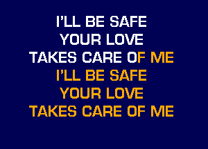 I'LL BE SAFE
YOUR LOVE
TAKES CARE OF ME
I'LL BE SAFE
YOUR LOVE
TAKES CARE OF ME