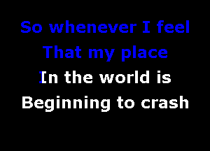 So whenever I feel
That my place

In the world is
Beginning to crash