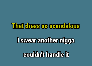 That dress so scandalous

I swear another nigga

couldn't handle it
