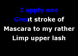 I apply one
Great stroke of

Mascara to my rather
Limp upper lash