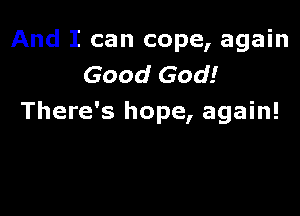 And I can cope, again
Good God!

There's hope, again!