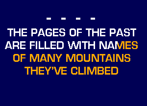 THE PAGES OF THE PAST
ARE FILLED WITH NAMES
0F MANY MOUNTAINS
THEY'VE CLIMBED