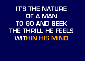 ITS THE NATURE
OF A MAN
TO GO AND SEEK
THE THRILL HE FEELS
'WITHIN HIS MIND