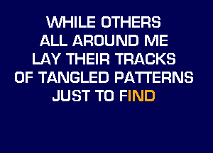 WHILE OTHERS
ALL AROUND ME
LAY THEIR TRACKS
0F TANGLED PATTERNS
JUST TO FIND