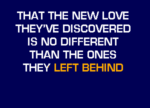 THAT THE NEW LOVE
THEY'VE DISCOVERED
IS NO DIFFERENT
THAN THE ONES
THEY LEFT BEHIND