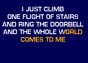 I JUST CLIMB
ONE FLIGHT OF STAIRS
AND RING THE DOORBELL
AND THE WHOLE WORLD
COMES TO ME