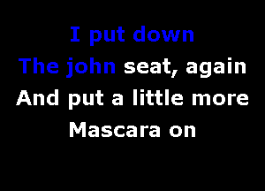 I put down
The john seat, again

And put a little more
Mascara on