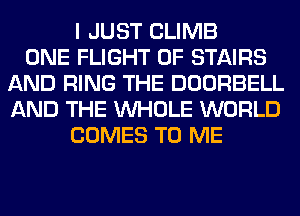 I JUST CLIMB
ONE FLIGHT OF STAIRS
AND RING THE DOORBELL
AND THE WHOLE WORLD
COMES TO ME