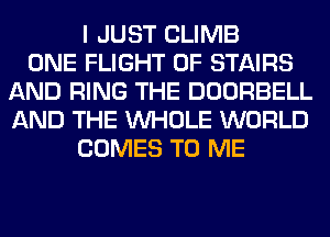 I JUST CLIMB
ONE FLIGHT OF STAIRS
AND RING THE DOORBELL
AND THE WHOLE WORLD
COMES TO ME