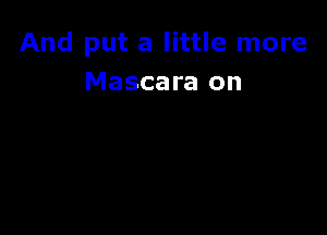 And put a little more
Mascara on