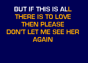 BUT IF THIS IS ALL
THERE IS TO LOVE
THEN PLEASE
DON'T LET ME SEE HER
AGAIN