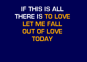 IF THIS IS ALL
THERE IS TO LOVE
LET ME FALL

OUT OF LOVE
TODAY
