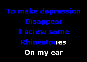 To make depression
Disappear

I screw some
Rhinestones
On my ear