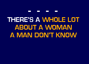 THERE'S A WHOLE LOT
ABOUT A WOMAN
A MAN DON'T KNOW