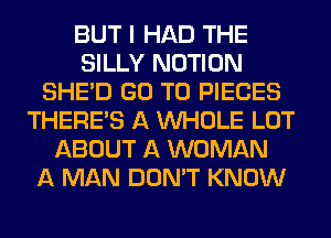 BUT I HAD THE
SILLY NOTION
SHED GO TO PIECES
THERE'S A WHOLE LOT
ABOUT A WOMAN
A MAN DON'T KNOW