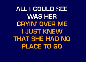 ALL I COULD SEE
WAS HER
CRYIN' OVER ME
I JUST KNEW
THAT SHE HAD N0
PLACE TO GO