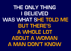 THE ONLY THING
I BELIEVED
WAS WHAT SHE TOLD ME
BUT THERE'S
A WHOLE LOT
ABOUT A WOMAN
A MAN DON'T KNOW