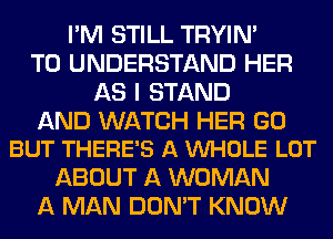 I'M STILL TRYIN'
TO UNDERSTAND HER
AS I STAND

AND WATCH HER GO
BUT THERE'S A VUHOLE LOT

ABOUT A WOMAN
A MAN DON'T KNOW