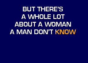 BUT THERE'S
A WHOLE LOT
ABOUT A WOMAN

A MAN DON'T KNOW